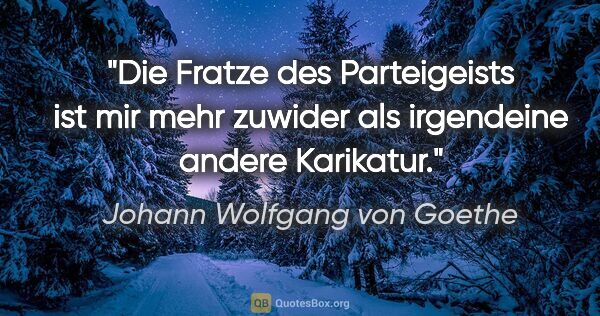 Johann Wolfgang von Goethe Zitat: "Die Fratze des Parteigeists ist mir mehr zuwider als..."