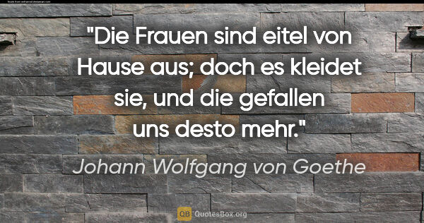 Johann Wolfgang von Goethe Zitat: "Die Frauen sind eitel von Hause aus; doch es kleidet sie, und..."