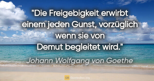 Johann Wolfgang von Goethe Zitat: "Die Freigebigkeit erwirbt einem jeden Gunst, vorzüglich wenn..."