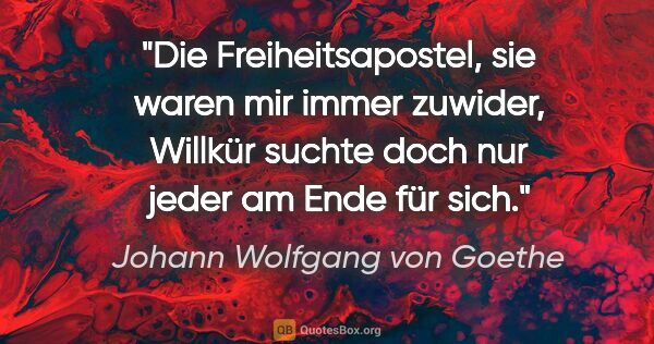 Johann Wolfgang von Goethe Zitat: "Die Freiheitsapostel, sie waren mir immer zuwider, Willkür..."
