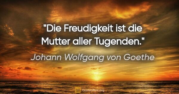 Johann Wolfgang von Goethe Zitat: "Die Freudigkeit ist die Mutter aller Tugenden."