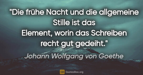Johann Wolfgang von Goethe Zitat: "Die frühe Nacht und die allgemeine Stille ist das Element,..."