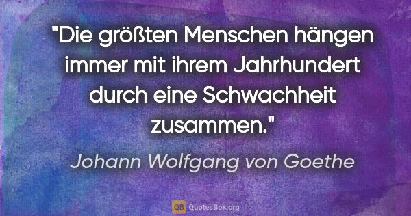 Johann Wolfgang von Goethe Zitat: "Die größten Menschen hängen immer mit ihrem Jahrhundert durch..."