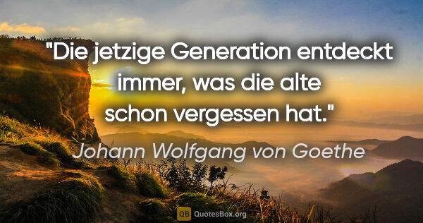 Johann Wolfgang von Goethe Zitat: "Die jetzige Generation entdeckt immer, was die alte schon..."