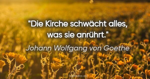 Johann Wolfgang von Goethe Zitat: "Die Kirche schwächt alles, was sie anrührt."