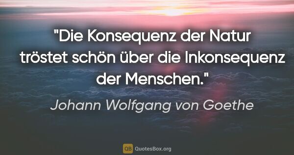 Johann Wolfgang von Goethe Zitat: "Die Konsequenz der Natur tröstet schön über die Inkonsequenz..."