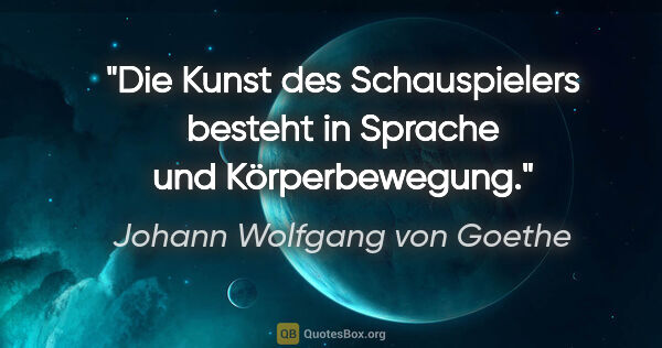 Johann Wolfgang von Goethe Zitat: "Die Kunst des Schauspielers besteht in Sprache und..."