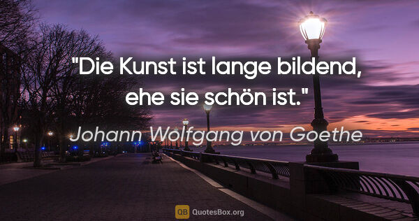 Johann Wolfgang von Goethe Zitat: "Die Kunst ist lange bildend, ehe sie schön ist."