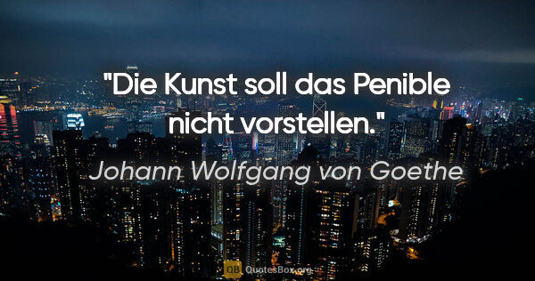 Johann Wolfgang von Goethe Zitat: "Die Kunst soll das Penible nicht vorstellen."