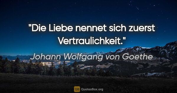Johann Wolfgang von Goethe Zitat: "Die Liebe nennet sich zuerst Vertraulichkeit."
