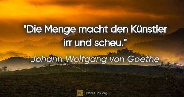 Johann Wolfgang von Goethe Zitat: "Die Menge macht den Künstler irr und scheu."