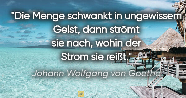 Johann Wolfgang von Goethe Zitat: "Die Menge schwankt in ungewissem Geist, dann strömt sie nach,..."