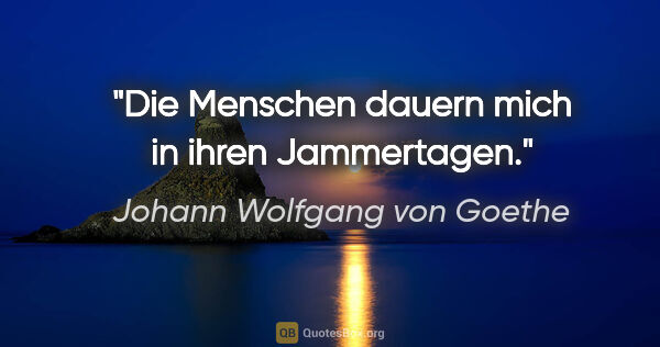 Johann Wolfgang von Goethe Zitat: "Die Menschen dauern mich in ihren Jammertagen."