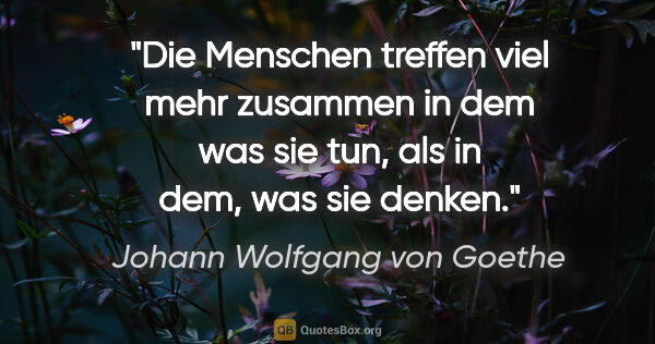 Johann Wolfgang von Goethe Zitat: "Die Menschen treffen viel mehr zusammen in dem was sie tun,..."