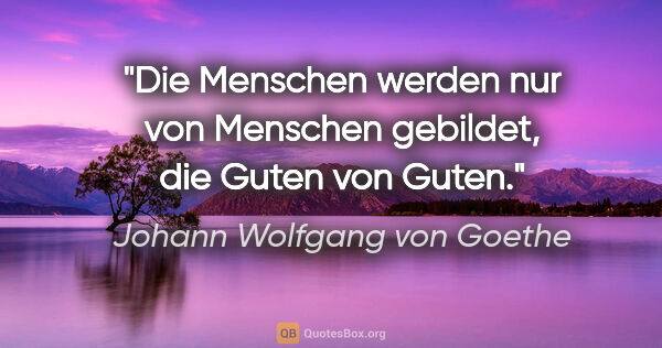 Johann Wolfgang von Goethe Zitat: "Die Menschen werden nur von Menschen gebildet, die Guten von..."