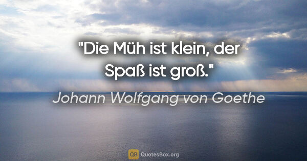 Johann Wolfgang von Goethe Zitat: "Die Müh ist klein, der Spaß ist groß."