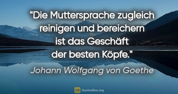 Johann Wolfgang von Goethe Zitat: "Die Muttersprache zugleich reinigen und bereichern ist das..."