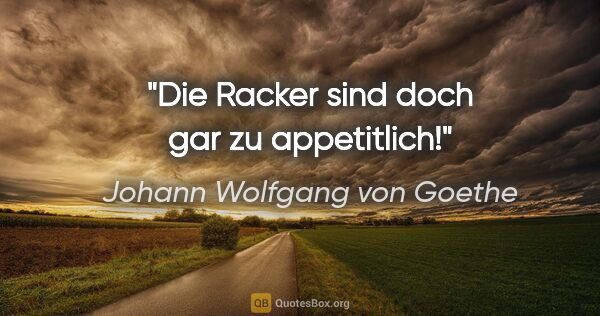 Johann Wolfgang von Goethe Zitat: "Die Racker sind doch gar zu appetitlich!"