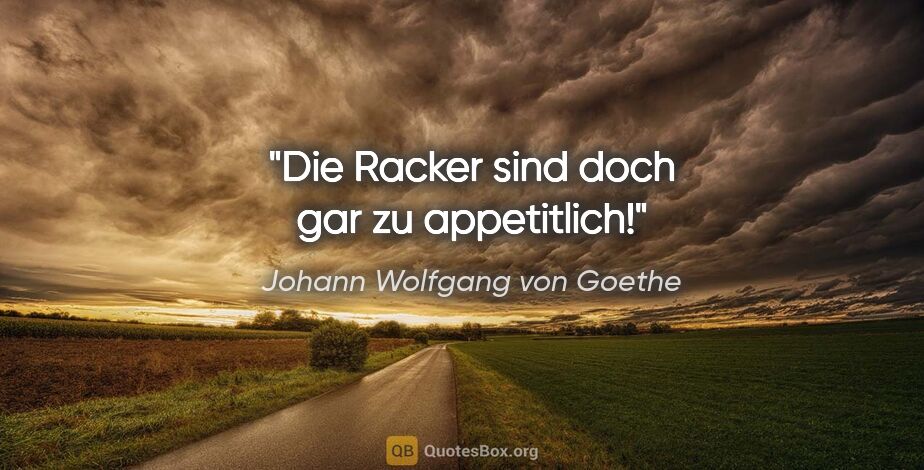 Johann Wolfgang von Goethe Zitat: "Die Racker sind doch gar zu appetitlich!"