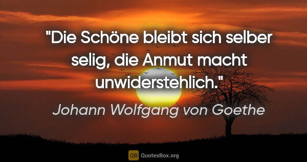 Johann Wolfgang von Goethe Zitat: "Die Schöne bleibt sich selber selig, die Anmut macht..."