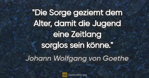 Johann Wolfgang von Goethe Zitat: "Die Sorge geziemt dem Alter, damit die Jugend eine Zeitlang..."