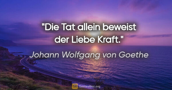 Johann Wolfgang von Goethe Zitat: "Die Tat allein beweist der Liebe Kraft."