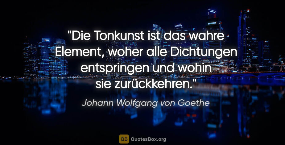 Johann Wolfgang von Goethe Zitat: "Die Tonkunst ist das wahre Element, woher alle Dichtungen..."