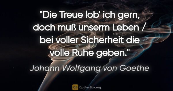 Johann Wolfgang von Goethe Zitat: "Die Treue lob' ich gern, doch muß unserm Leben / bei voller..."