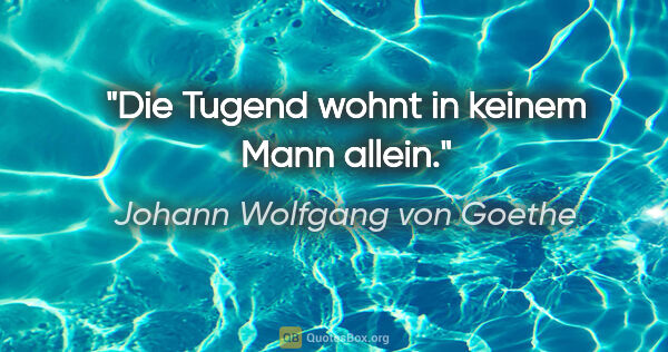 Johann Wolfgang von Goethe Zitat: "Die Tugend wohnt in keinem Mann allein."