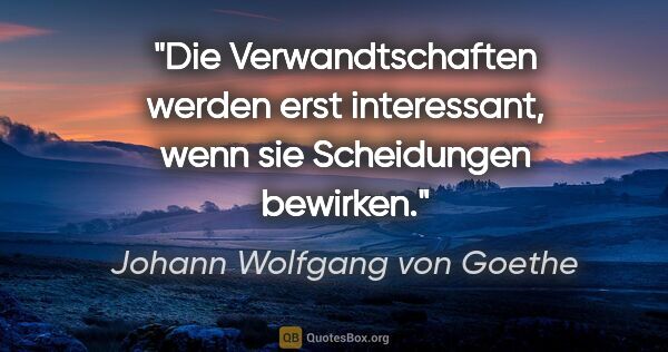 Johann Wolfgang von Goethe Zitat: "Die Verwandtschaften werden erst interessant, wenn sie..."