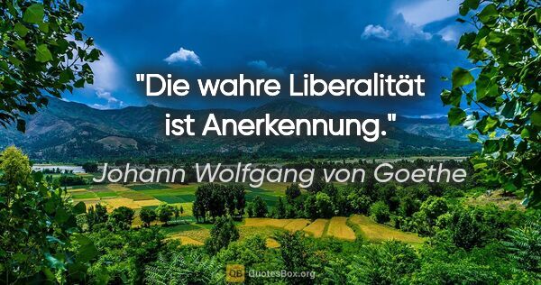 Johann Wolfgang von Goethe Zitat: "Die wahre Liberalität ist Anerkennung."