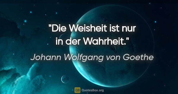Johann Wolfgang von Goethe Zitat: "Die Weisheit ist nur in der Wahrheit."