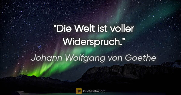 Johann Wolfgang von Goethe Zitat: "Die Welt ist voller Widerspruch."