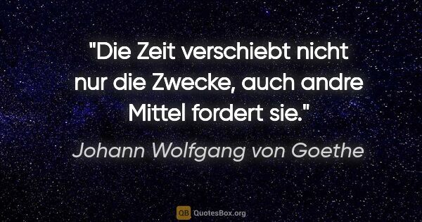 Johann Wolfgang von Goethe Zitat: "Die Zeit verschiebt nicht nur die Zwecke, auch andre Mittel..."