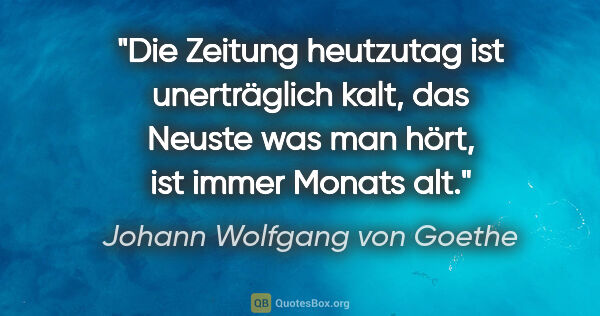 Johann Wolfgang von Goethe Zitat: "Die Zeitung heutzutag ist unerträglich kalt, das Neuste was..."
