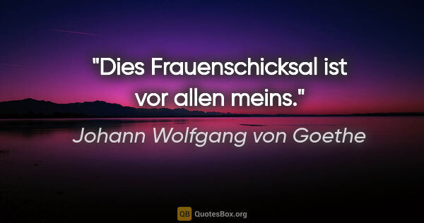 Johann Wolfgang von Goethe Zitat: "Dies Frauenschicksal ist vor allen meins."