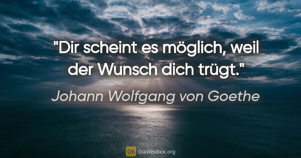 Johann Wolfgang von Goethe Zitat: "Dir scheint es möglich, weil der Wunsch dich trügt."