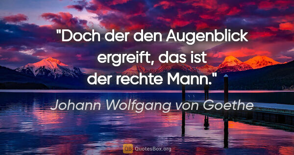 Johann Wolfgang von Goethe Zitat: "Doch der den Augenblick ergreift, das ist der rechte Mann."