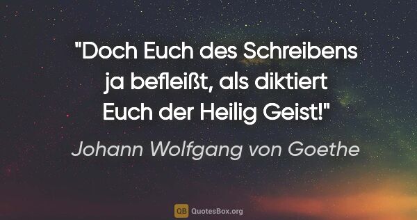 Johann Wolfgang von Goethe Zitat: "Doch Euch des Schreibens ja befleißt, als diktiert Euch der..."