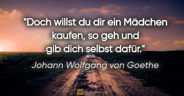 Johann Wolfgang von Goethe Zitat: "Doch willst du dir ein Mädchen kaufen, so geh und gib dich..."