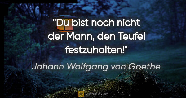 Johann Wolfgang von Goethe Zitat: "Du bist noch nicht der Mann, den Teufel festzuhalten!"