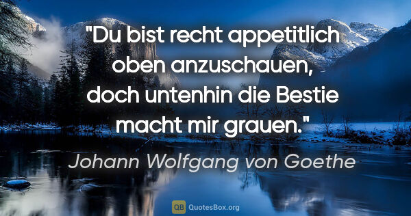 Johann Wolfgang von Goethe Zitat: "Du bist recht appetitlich oben anzuschauen, doch untenhin die..."