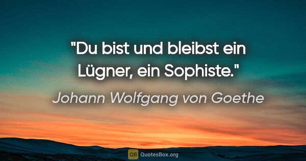 Johann Wolfgang von Goethe Zitat: "Du bist und bleibst ein Lügner, ein Sophiste."