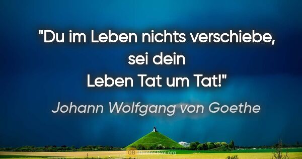 Johann Wolfgang von Goethe Zitat: "Du im Leben nichts verschiebe, sei dein Leben Tat um Tat!"