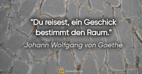 Johann Wolfgang von Goethe Zitat: "Du reisest, ein Geschick bestimmt den Raum."