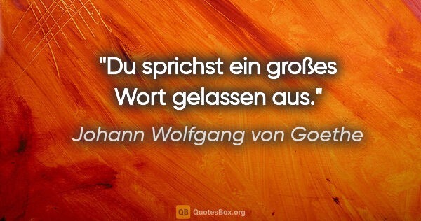 Johann Wolfgang von Goethe Zitat: "Du sprichst ein großes Wort gelassen aus."