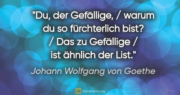 Johann Wolfgang von Goethe Zitat: "Du, der Gefällige, / warum du so fürchterlich bist? / Das zu..."