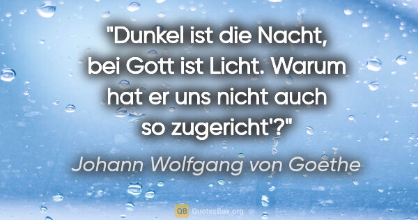 Johann Wolfgang von Goethe Zitat: "Dunkel ist die Nacht, bei Gott ist Licht. Warum hat er uns..."