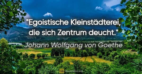 Johann Wolfgang von Goethe Zitat: "Egoistische Kleinstädterei, die sich Zentrum deucht."
