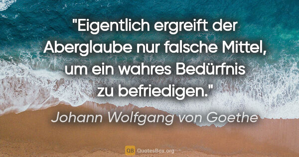 Johann Wolfgang von Goethe Zitat: "Eigentlich ergreift der Aberglaube nur falsche Mittel, um ein..."